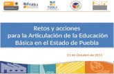Retos y acciones para la Articulación de la Educación Básica en el Estado de Puebla 21 de Octubre de 2011.