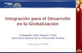 Integración para el Desarrollo en la Globalización Embajador Allan Wagner Tizón Secretario General de la Comunidad Andina Lima, mayo de 2005.