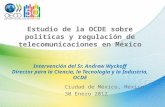 Estudio de la OCDE sobre políticas y regulación de telecomunicaciones en México Intervención del Sr. Andrew Wyckoff Director para la Ciencia, la Tecnología.