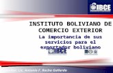 1 INSTITUTO BOLIVIANO DE COMERCIO EXTERIOR Expositor: Lic. Antonio F. Rocha Gallardo La importancia de sus servicios para el exportador boliviano.