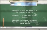 Proyecto Final de Teoría de la Comunicación II Jóvenes y la Ley del Primer Empleo Alejandra Álvarez Fernández Ma. del Consuelo Quilantán Elva Naquid.