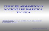 CURSO DE ARMAMENTO Y NOCIONES DE BALISTICA TECNICA. CHIHUAHUA, CHIH. A 28 DE AGO. 2003 INSTRUCTOR: INSTRUCTOR: CAP. 2o. DE M.G. T.E.A. FRANCISCO GONZALEZ.