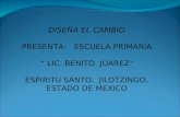 DISEÑA EL CAMBIO PRESENTA : ESCUELA PRIMARIA LIC. BENITO JUAREZ ESPIRITU SANTO, JILOTZINGO, ESTADO DE MEXICO.