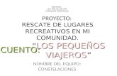 PROYECTO: RESCATE DE LUGARES RECREATIVOS EN MI COMUNIDAD. NOMBRE DEL EQUIPO: CONSTELACIONES CUENTO: LOS PEQUEÑOS VIAJEROS DOCENTE: LEP. MELVA SAYURY CARDENAS.