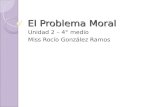 El Problema Moral Unidad 2 – 4° medio Miss Rocío González Ramos.