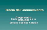 Teoría del Conocimiento Fundamentos Socioculturales de la Educación Silvana Cubillos Catalán Silvana Cubillos Catalán.