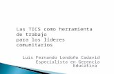 Las TICS como herramienta de trabajo para los líderes comunitarios Luis Fernando Londoño Cadavid Especialista en Gerencia Educativa.
