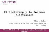 El factoring y la factura electrónica Elías Soler Presidente Asociación Española de Factoring Cámara Oficial de Comercio Industria y Navegación de Valencia,