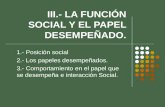 III.- LA FUNCIÓN SOCIAL Y EL PAPEL DESEMPEÑADO. 1.- Posición social 2.- Los papeles desempeñados. 3.- Comportamiento en el papel que se desempeña e interacción.