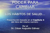 PODER PARA CAMBIAR LOS HÁBITOS DE SALUD… - Presentación basada en el Capítulo 4 del libro del mismo nombre - Por el Dr. César Augusto Gálvez PODER PARA.