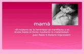Mamá «El misterio de la feminidad se manifiesta y se revela hasta el fondo mediante la maternidad» Juan Pablo II Mulieris Dignitatem.
