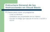 Estructura General de las Instrucciones en Visual Basic Pasos para crear un programa: – Crear el interfase – Establecer las propiedades de los objetos.