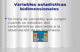 Variables estadísticas bidimensionales Se trata de variables que surgen cuando se estudian dos características asociadas a la observación de un fenómeno.