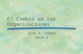 El Cambio en las Organizaciones José A. López UDLA-P.