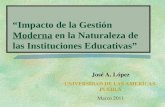 Impacto de la Gestión Moderna en la Naturaleza de las Instituciones Educativas José A. López UNIVERSIDAD DE LAS AMERICAS- PUEBLA Marzo 2011.