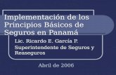 Implementación de los Principios Básicos de Seguros en Panamá Lic. Ricardo E. García P. Superintendente de Seguros y Reaseguros Abril de 2006.