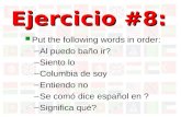 Ejercicio #8: Put the following words in order: –Al puedo baño ir? –Siento lo –Columbia de soy –Entiendo no –Se comó dice español en ? –Significa qué?