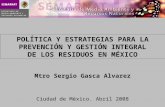 POLÍTICA Y ESTRATEGIAS PARA LA PREVENCIÓN Y GESTIÓN INTEGRAL DE LOS RESIDUOS EN MÉXICO Ciudad de México. Abril 2008 Mtro Sergio Gasca Alvarez.