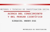 METODOS Y TECNICAS DE INVESTIGACION SOCIAL ACERCA DEL CONOCIMIENTO Y DEL PENSAR CIENTÍFICO EZEQUIEL ANDER-EGG METODOLOGIA DE INVESTIGACION.