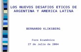 LOS NUEVOS DESAFIOS ETICOS DE ARGENTINA Y AMERICA LATINA Foro Ecuménico 27 de Julio de 2004 BERNARDO KLIKSBERG.