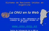 Sistema de Naciones Unidas en Argentina La ONU en la Web Fortalecer y dar coherencia al trabajo de Naciones Unidas en el país  Centro de.