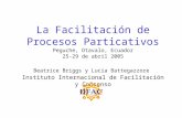 La Facilitación de Procesos Particativos Peguche, Otavalo, Ecuador 25-29 de abril 2005 Beatrice Briggs y Lucia Battegazzore Instituto Internacional de.