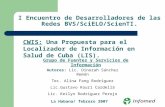 I Encuentro de Desarrolladores de las Redes BVS/SciELO/ScienTI. CWIS: Una Propuesta para el Localizador de Información en Salud de Cuba (LIS). Autores: