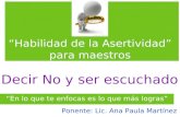 Habilidad de la Asertividad para maestros En lo que te enfocas es lo que más logras Decir No y ser escuchado Ponente: Lic. Ana Paula Martínez.