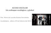 ACOSO ESCOLAR Un enfoque ecológico y global Psic. María de Lourdes Bustos Hernández Guadalajara, Jalisco; 09 de Febrero del 201 3.