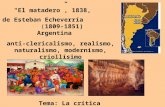 "El matadero, 1838, de Esteban Echeverría (1809-1851) Argentina anti-clericalismo, realismo, naturalismo, modernismo, criollísimo Tema: La crítica social.