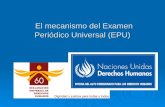 El mecanismo del Examen Periódico Universal (EPU) El mecanismo del Examen Periódico Universal (EPU)