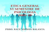 ETICA GENERAL VI SEMESTRE DE PSICOLOGIA 2009-10 PBRO. RAÚL JORDÁN BALANTA.