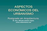 ASPECTOS ECONÓMICOS DEL URBANISMO Postgrado en Arquitectura. M. Arq. Alfredo Ambriz Tapia. .