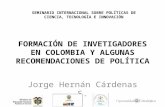 FORMACIÓN DE INVETIGADORES EN COLOMBIA Y ALGUNAS RECOMENDACIONES DE POLÍTICA Jorge Hernán Cárdenas S. SEMINARIO INTERNACIONAL SOBRE POLÍTICAS DE CIENCIA,