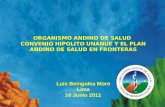 ORGANISMO ANDINO DE SALUD CONVENIO HIPOLITO UNANUE Y EL PLAN ANDINO DE SALUD EN FRONTERAS Luis Beingolea More Lima 16 Junio 2011.