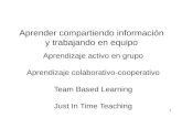 Aprender compartiendo información y trabajando en equipo Aprendizaje activo en grupo Aprendizaje colaborativo-cooperativo Team Based Learning Just In Time.