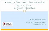 Problemas constitucionales en el acceso a los servicios de salud reproductiva: algunos ejemplos 10 de junio de 2013 Rocío Villanueva Flores Profesora PUCP.