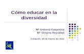 Cómo educar en la diversidad Mª Antonia Casanova Mª Victoria Reyzábal Culiacán, 28 de marzo de 2012.