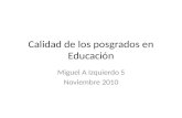 Calidad de los posgrados en Educación Miguel A Izquierdo S Noviembre 2010.