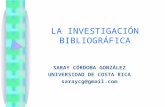 LA INVESTIGACIÓN BIBLIOGRÁFICA SARAY CÓRDOBA GONZÁLEZ UNIVERSIDAD DE COSTA RICA saraycg@gmail.com.