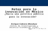 Retos para la innovación en México ¿Hacia una política pública para la innovación? Enrique Cabrero Mendoza Centro de Investigación y Docencia Económicas.