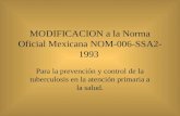 MODIFICACION a la Norma Oficial Mexicana NOM-006-SSA2- 1993 Para la prevención y control de la tuberculosis en la atención primaria a la salud.
