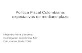 Política Fiscal Colombiana: expectativas de mediano plazo Alejandro Vera Sandoval Investigador económico Anif Cali, marzo 29 de 2006.