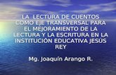 LA LECTURA DE CUENTOS COMO EJE TRANSVERSAL PARA EL MEJORAMIENTO DE LA LECTURA Y LA ESCRITURA EN LA INSTITUCIÓN EDUCATIVA JESÚS REY Mg. Joaquín Arango R.