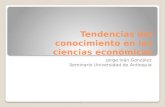 Tendencias del conocimiento en las ciencias económicas Jorge Iván González Seminario Universidad de Antioquia.
