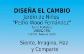 DISEÑA EL CAMBIO Jardín de Niños Pedro Wood Fernández Turno Matutino 19DJN2089L García, Nuevo León Siente, Imagina, Haz y Comparte.