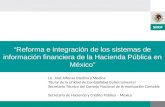 Reforma e integración de los sistemas de información financiera de la Hacienda Pública en México Lic. José Alfonso Medina y Medina Titular de la Unidad.