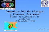Comunicación de Riesgos y Eventos Extremos Centro de Ciencias de la Atmósfera 18 de octubre, 2011 Ana Rosa Moreno.