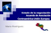 Estado de la negociación Acuerdo de Asociación Centroamérica-Unión Europea Mario Rodríguez.