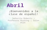 ¡Bienvenidos a la clase de español! Señorita Roberts | Profesora Rushing | Salon #125 Abril.